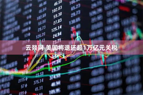 云燚网 美国将退还超1万亿元关税