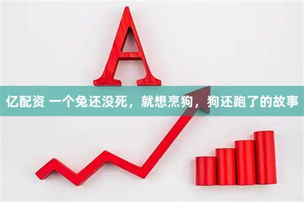 亿配资 一个兔还没死，就想烹狗，狗还跑了的故事