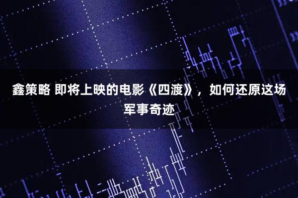 鑫策略 即将上映的电影《四渡》，如何还原这场军事奇迹