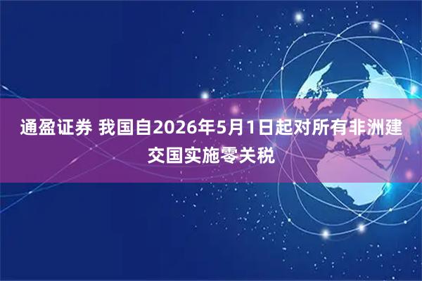 通盈证券 我国自2026年5月1日起对所有非洲建交国实施零关税