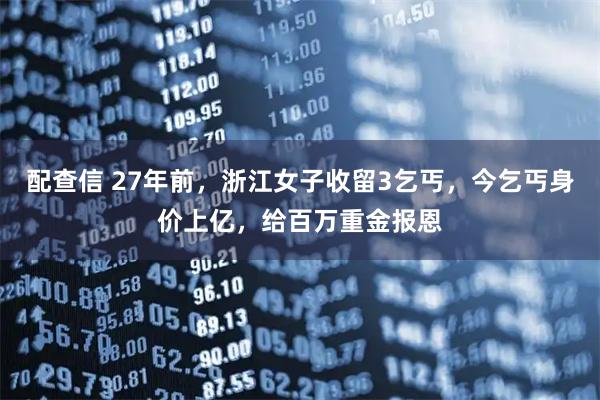 配查信 27年前，浙江女子收留3乞丐，今乞丐身价上亿，给百万重金报恩
