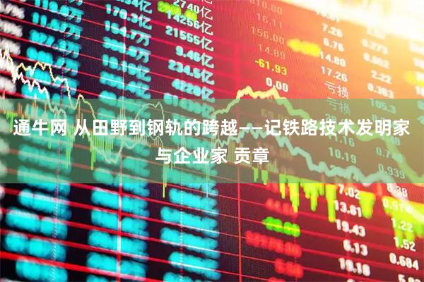 通牛网 从田野到钢轨的跨越——记铁路技术发明家与企业家 贡章